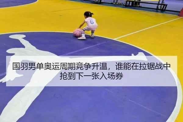 国羽男单奥运周期竞争升温，谁能在拉锯战中抢到下一张入场券